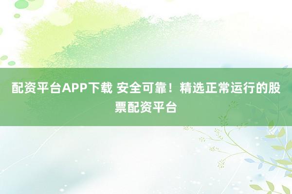 配资平台APP下载 安全可靠！精选正常运行的股票配资平台