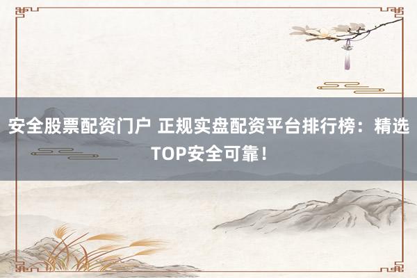 安全股票配资门户 正规实盘配资平台排行榜：精选TOP安全可靠！