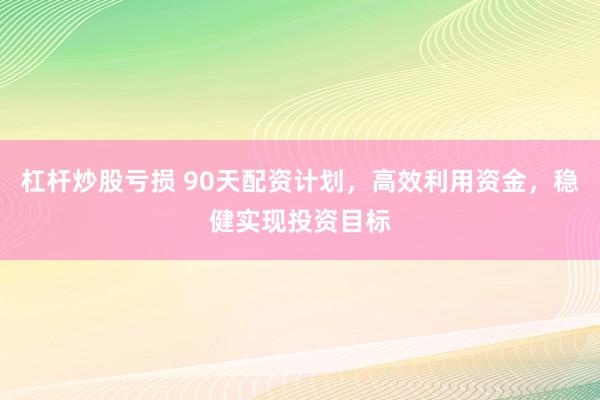 杠杆炒股亏损 90天配资计划，高效利用资金，稳健实现投资目标