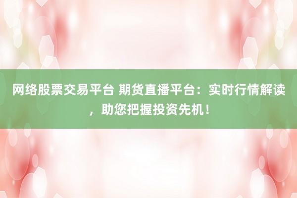 网络股票交易平台 期货直播平台：实时行情解读，助您把握投资先机！