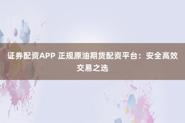 证券配资APP 正规原油期货配资平台：安全高效交易之选