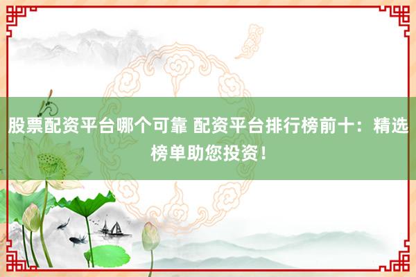 股票配资平台哪个可靠 配资平台排行榜前十：精选榜单助您投资！