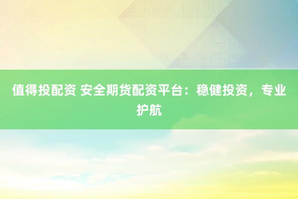 值得投配资 安全期货配资平台:稳健投资,专业护航