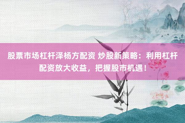 股票市场杠杆泽杨方配资 炒股新策略:利用杠杆配资放大收益,把握股市机遇!