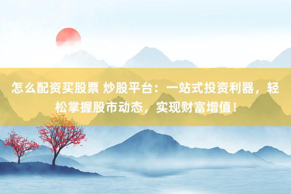 怎么配资买股票 炒股平台:一站式投资利器,轻松掌握股市动态,实现财富增值!