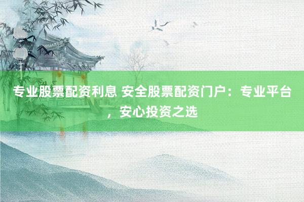 专业股票配资利息 安全股票配资门户:专业平台,安心投资之选