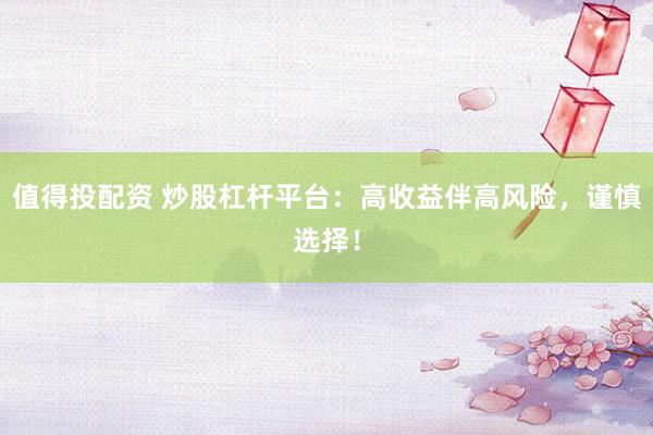 值得投配资 炒股杠杆平台:高收益伴高风险,谨慎选择!