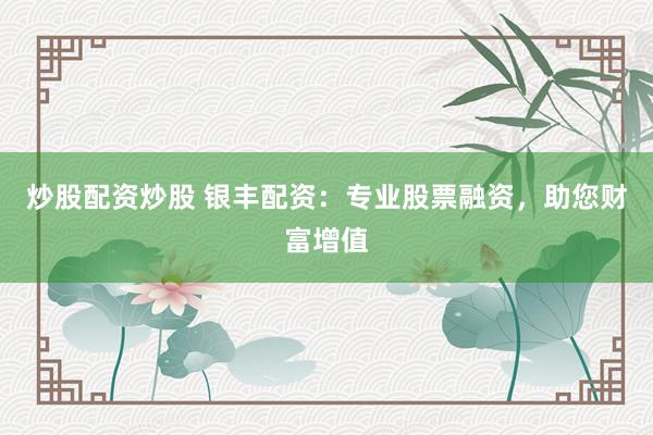 炒股配资炒股 银丰配资:专业股票融资,助您财富增值