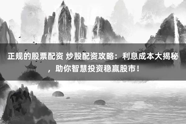 正规的股票配资 炒股配资攻略:利息成本大揭秘,助你智慧投资稳赢股市!