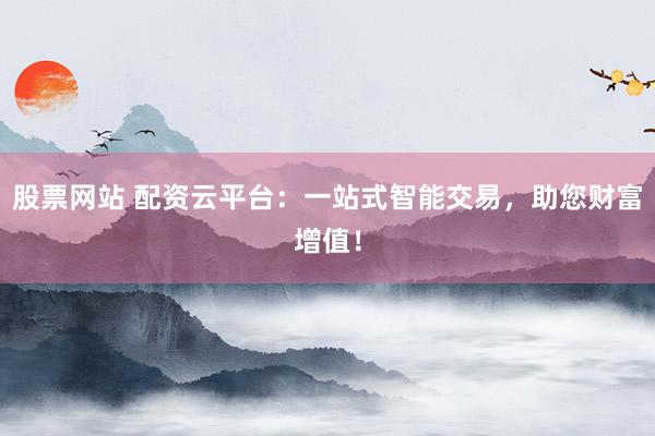 股票网站 配资云平台:一站式智能交易,助您财富增值!