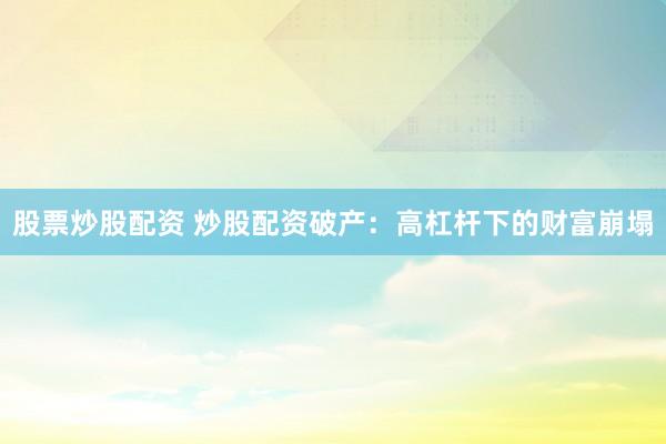 股票炒股配资 炒股配资破产：高杠杆下的财富崩塌