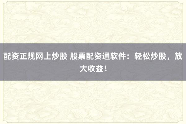 配资正规网上炒股 股票配资通软件：轻松炒股，放大收益！
