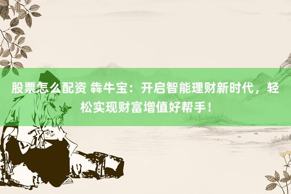 股票怎么配资 犇牛宝：开启智能理财新时代，轻松实现财富增值好帮手！