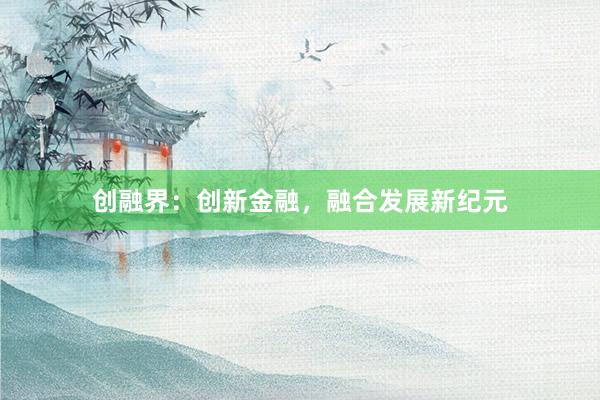 创融界：创新金融，融合发展新纪元