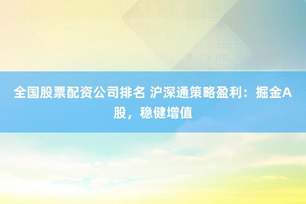 全国股票配资公司排名 沪深通策略盈利：掘金A股，稳健增值