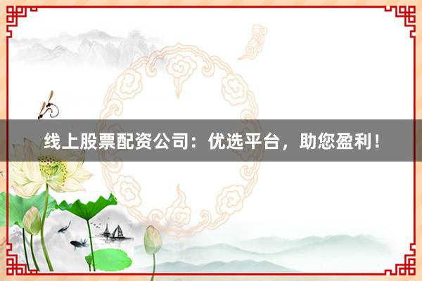 线上股票配资公司：优选平台，助您盈利！