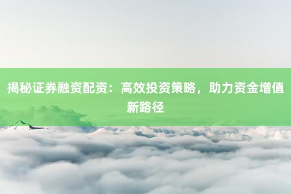 揭秘证券融资配资：高效投资策略，助力资金增值新路径