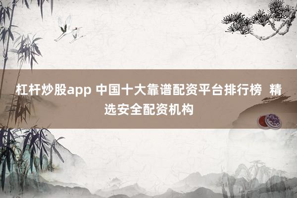 杠杆炒股app 中国十大靠谱配资平台排行榜  精选安全配资机构