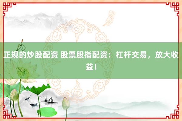 正规的炒股配资 股票股指配资：杠杆交易，放大收益！