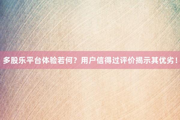 多股乐平台体验若何？用户信得过评价揭示其优劣！