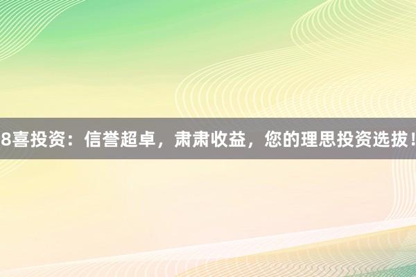 8喜投资:信誉超卓,肃肃收益,您的理思投资选拔!