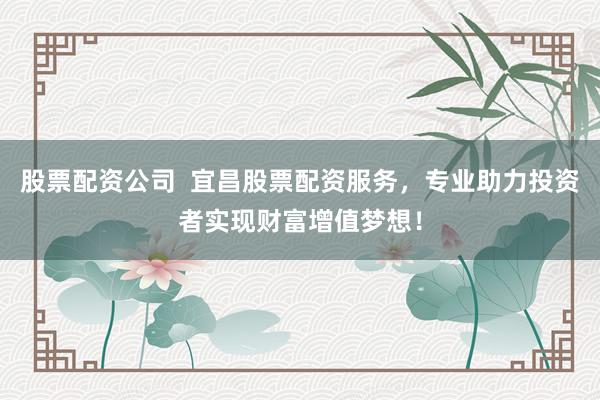 股票配资公司  宜昌股票配资服务，专业助力投资者实现财富增值梦想！