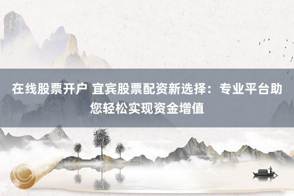在线股票开户 宜宾股票配资新选择：专业平台助您轻松实现资金增值