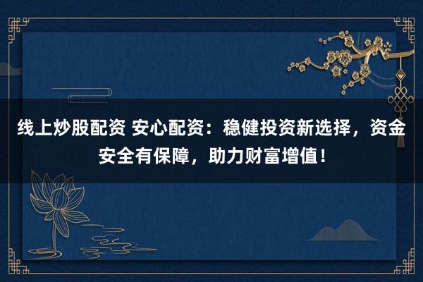 线上炒股配资 安心配资：稳健投资新选择，资金安全有保障，助力财富增值！