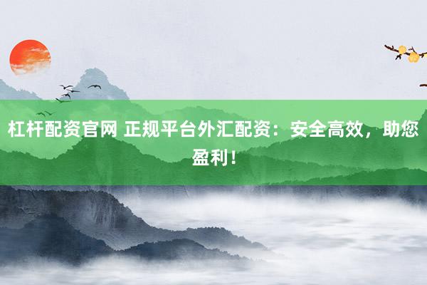 杠杆配资官网 正规平台外汇配资:安全高效,助您盈利!