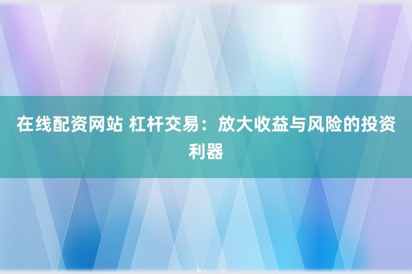 在线配资网站 杠杆交易：放大收益与风险的投资利器