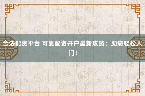 合法配资平台 可靠配资开户最新攻略：助您轻松入门！