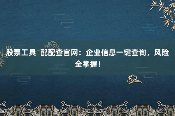 股票工具  配配查官网：企业信息一键查询，风险全掌握！