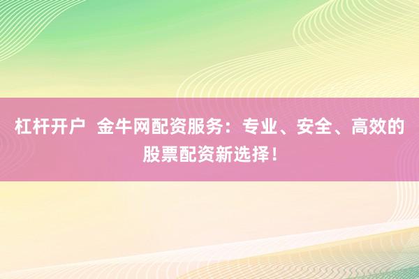 杠杆开户  金牛网配资服务：专业、安全、高效的股票配资新选择！