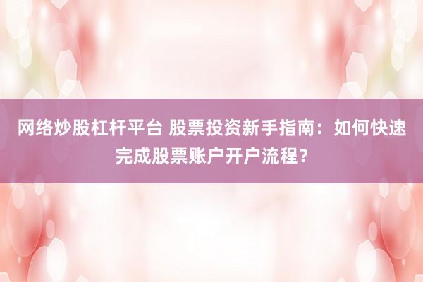 网络炒股杠杆平台 股票投资新手指南：如何快速完成股票账户开户流程？
