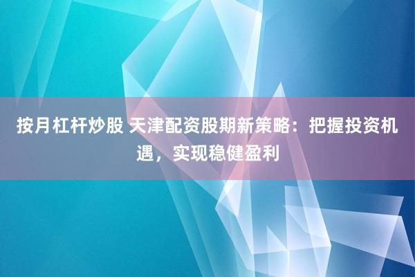 按月杠杆炒股 天津配资股期新策略:把握投资机遇,实现稳健盈利
