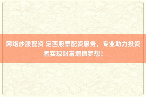 网络炒股配资 定西股票配资服务，专业助力投资者实现财富增值梦想！