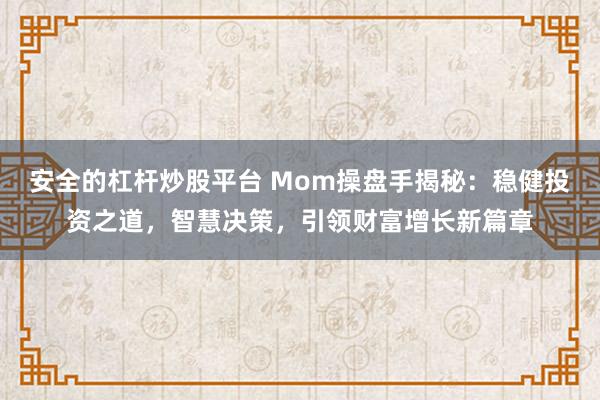 安全的杠杆炒股平台 Mom操盘手揭秘：稳健投资之道，智慧决策，引领财富增长新篇章