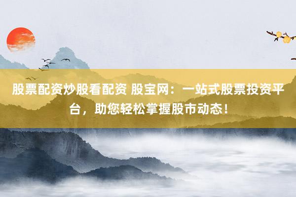 股票配资炒股看配资 股宝网：一站式股票投资平台，助您轻松掌握股市动态！