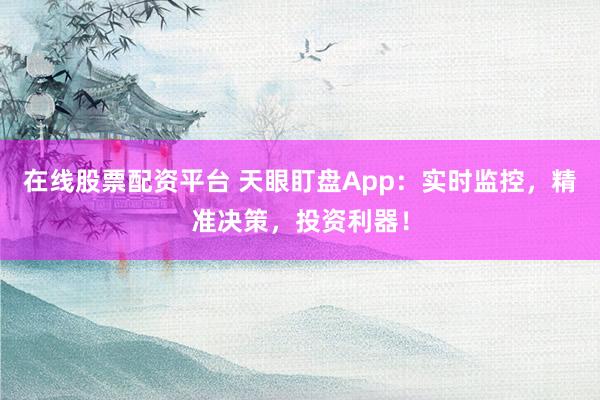 在线股票配资平台 天眼盯盘App：实时监控，精准决策，投资利器！