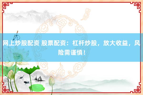 网上炒股配资 股票配资：杠杆炒股，放大收益，风险需谨慎！