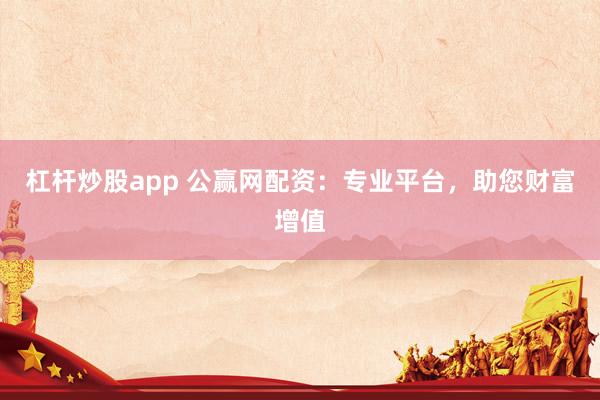 杠杆炒股app 公赢网配资：专业平台，助您财富增值
