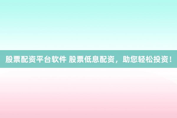 股票配资平台软件 股票低息配资，助您轻松投资！
