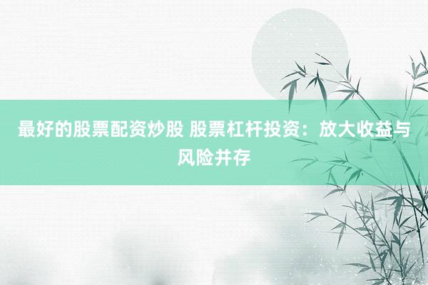 最好的股票配资炒股 股票杠杆投资：放大收益与风险并存