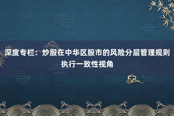 深度专栏：炒股在中华区股市的风险分层管理规则执行一致性视角
