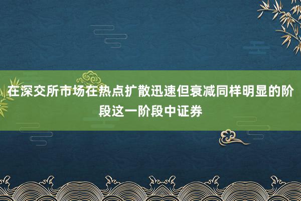 在深交所市场在热点扩散迅速但衰减同样明显的阶段这一阶段中证券