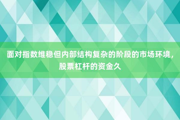 面对指数维稳但内部结构复杂的阶段的市场环境，股票杠杆的资金久