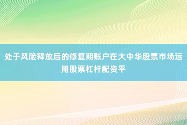 处于风险释放后的修复期账户在大中华股票市场运用股票杠杆配资平