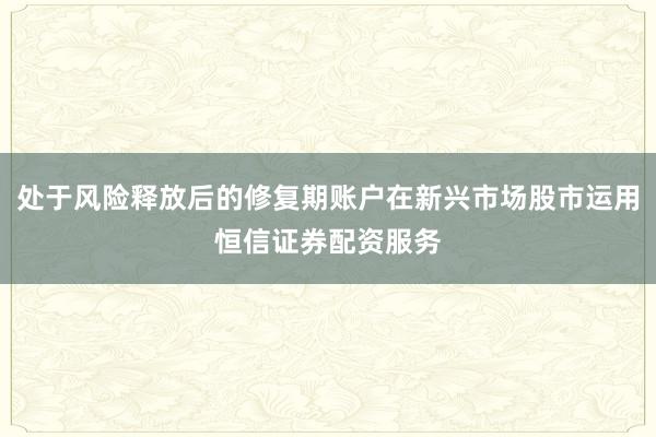 处于风险释放后的修复期账户在新兴市场股市运用恒信证券配资服务