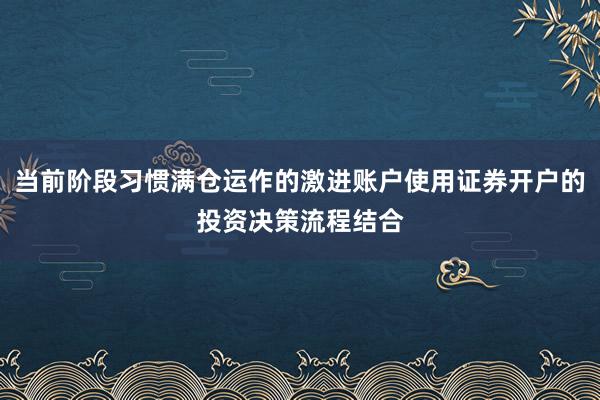 当前阶段习惯满仓运作的激进账户使用证券开户的投资决策流程结合