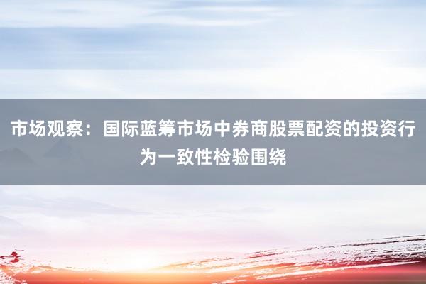 市场观察：国际蓝筹市场中券商股票配资的投资行为一致性检验围绕